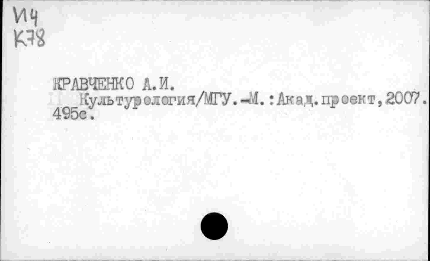 ﻿Ич PS
КРАВЧЕНКО А.И.
Куль тур ология/МГУ. -<Л. : Акад, пр сект, 2007. 495с.